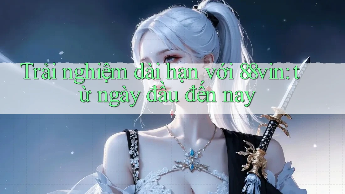 Trải nghiệm dài hạn với 88vin: từ ngày đầu đến nay Trải nghiệm dài hạn với 88vin: từ ngày đầu đến nay