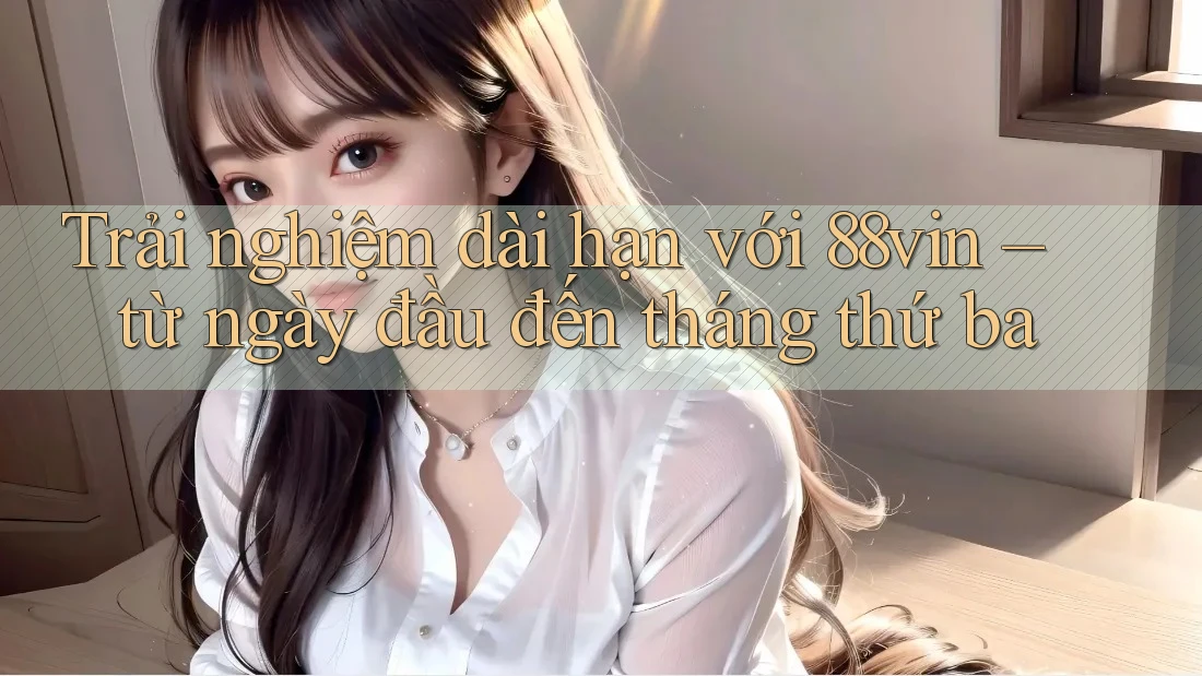 Trải nghiệm dài hạn với 88vin – từ ngày đầu đến tháng thứ ba Trải nghiệm dài hạn với 88vin – từ ngày đầu đến tháng thứ ba