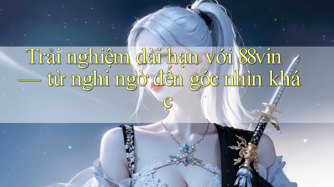 Trải nghiệm dài hạn với 88vin — từ nghi ngờ đến góc nhìn khác Trải nghiệm dài hạn với 88vin — từ nghi ngờ đến góc nhìn khác