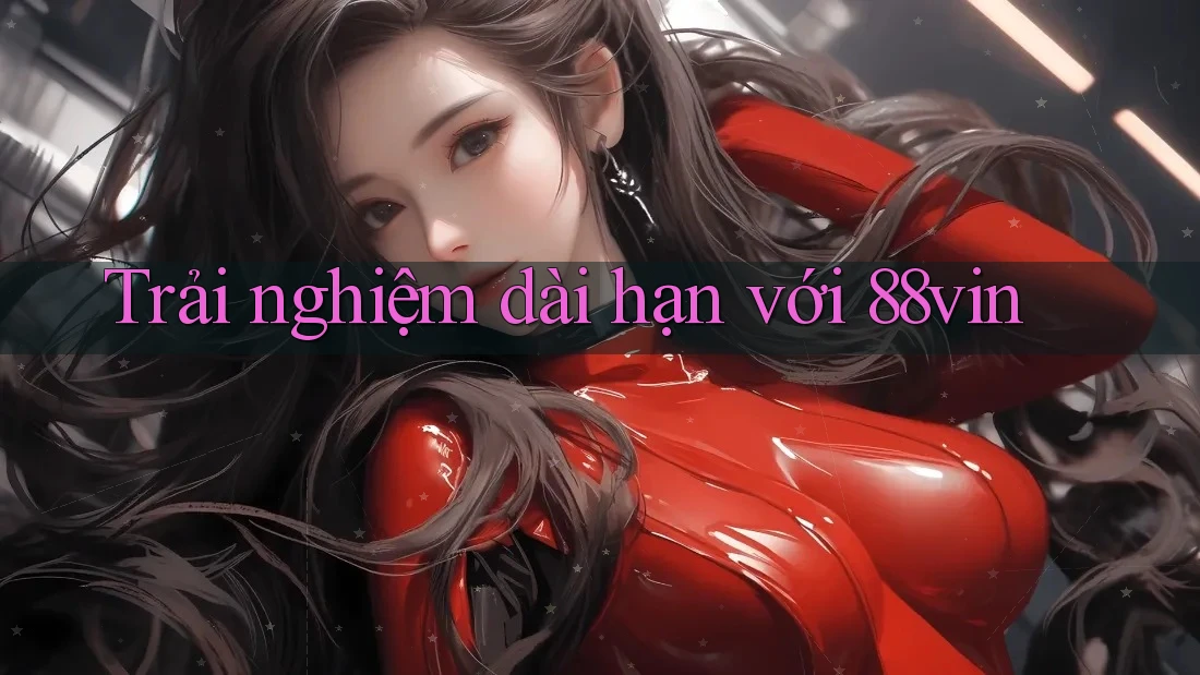 Trải nghiệm dài hạn với 88vin