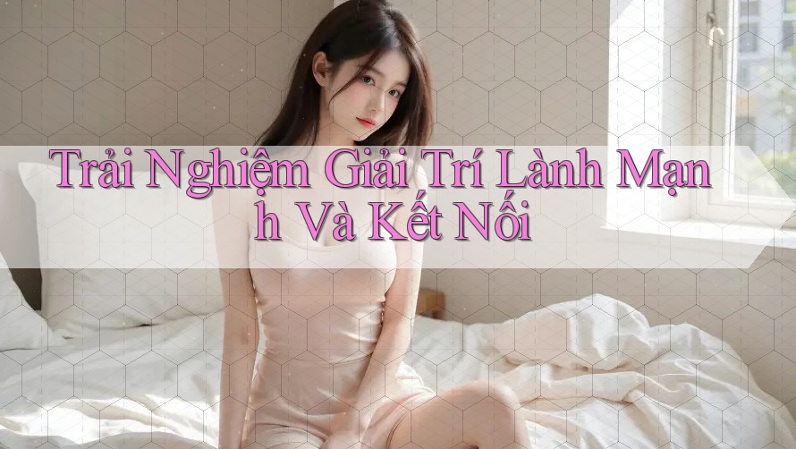 Trải Nghiệm Giải Trí Lành Mạnh Và Kết Nối