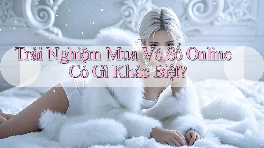 Trải Nghiệm Mua Vé Số Online Có Gì Khác Biệt?