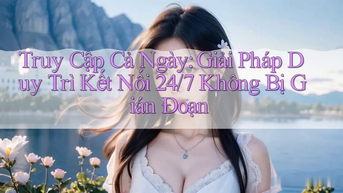 Truy Cập Cả Ngày: Giải Pháp Duy Trì Kết Nối 24/7 Không Bị Gián Đoạn