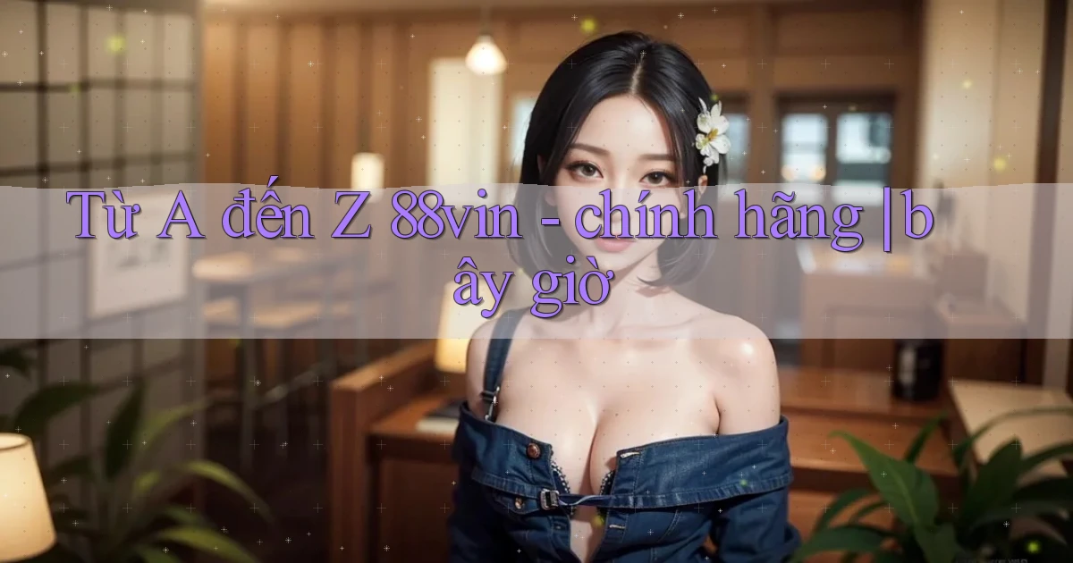 Từ A đến Z 88vin   chính hãng bây giờ