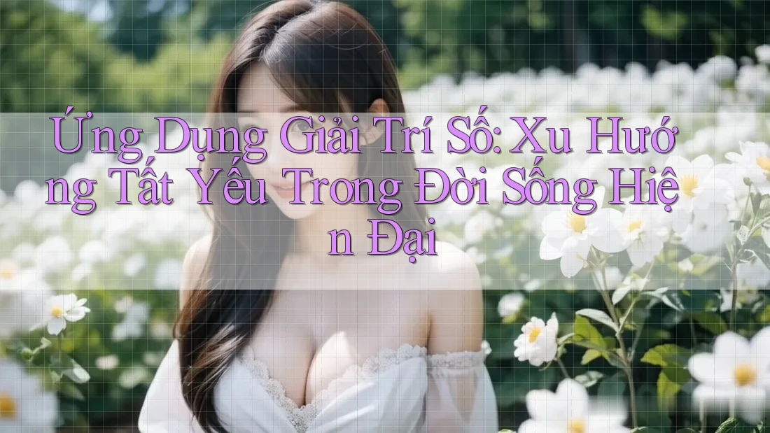 Ứng Dụng Giải Trí Số: Xu Hướng Tất Yếu Trong Đời Sống Hiện Đại