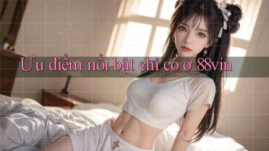 Ưu điểm nổi bật chỉ có ở 88vin Ưu điểm nổi bật chỉ có ở 88vin