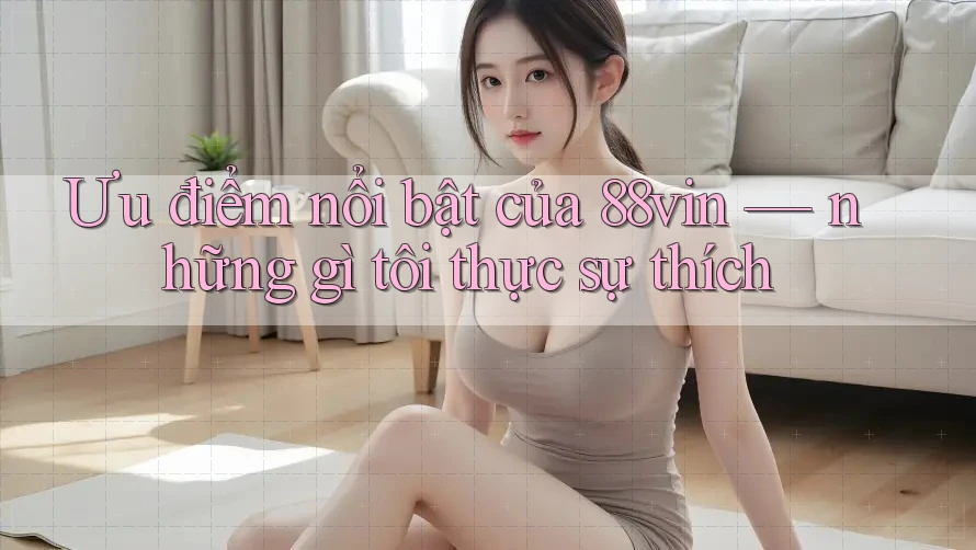 Ưu điểm nổi bật của 88vin — những gì tôi thực sự thích Ưu điểm nổi bật của 88vin — những gì tôi thực sự thích