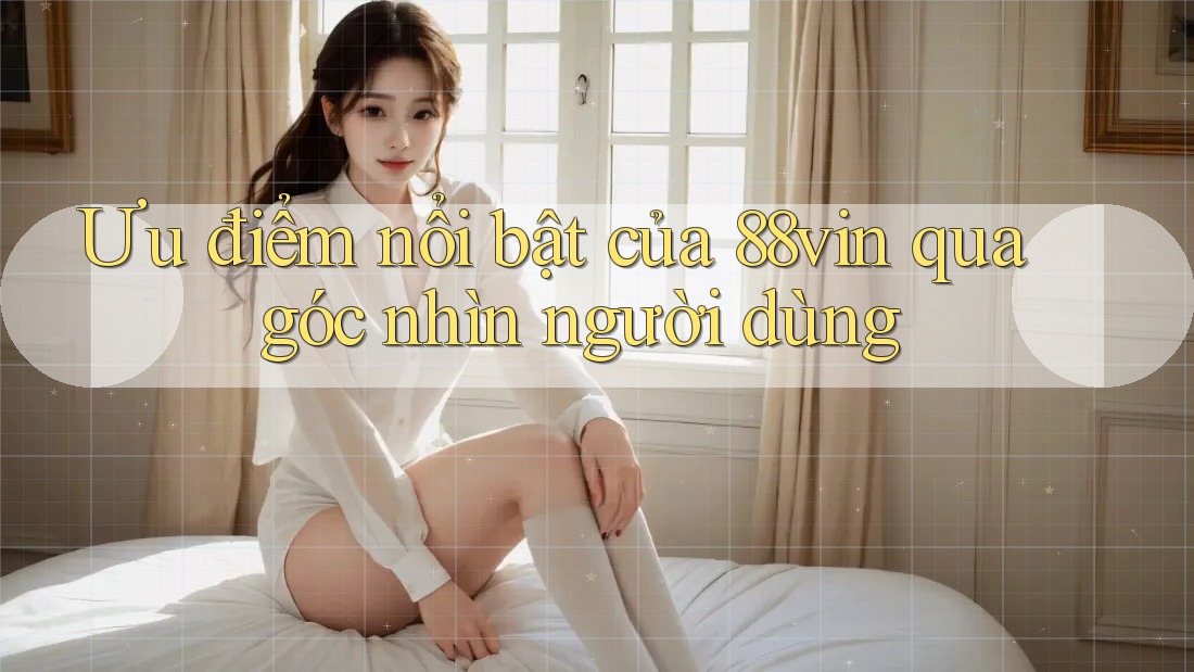 Ưu điểm nổi bật của 88vin qua góc nhìn người dùng Ưu điểm nổi bật của 88vin qua góc nhìn người dùng