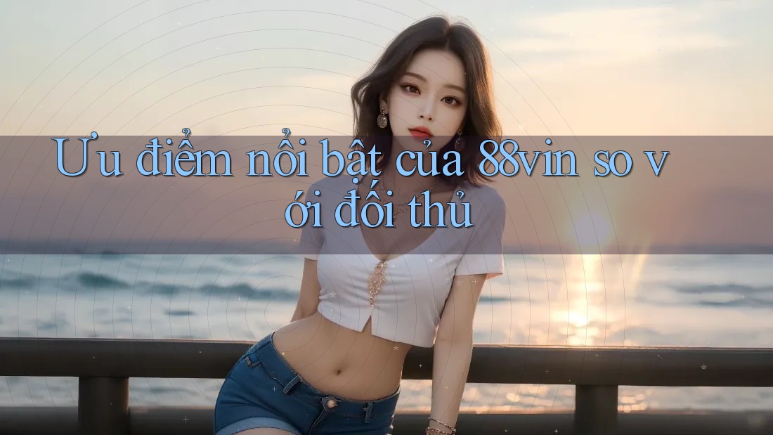 Ưu điểm nổi bật của 88vin so với đối thủ Ưu điểm nổi bật của 88vin so với đối thủ