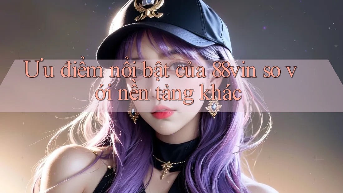 Ưu điểm nổi bật của 88vin so với nền tảng khác