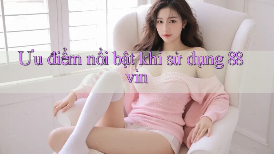 Ưu điểm nổi bật khi sử dụng 88vin