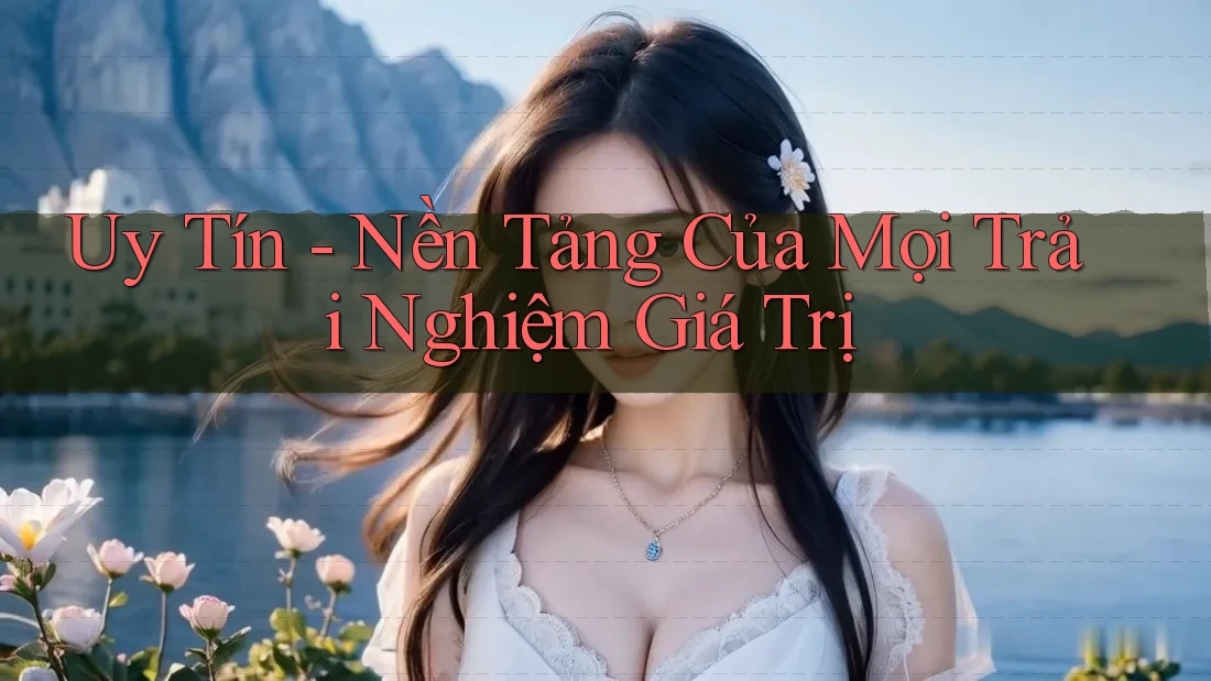 Uy Tín - Nền Tảng Của Mọi Trải Nghiệm Giá Trị Uy Tín - Nền Tảng Của Mọi Trải Nghiệm Giá Trị