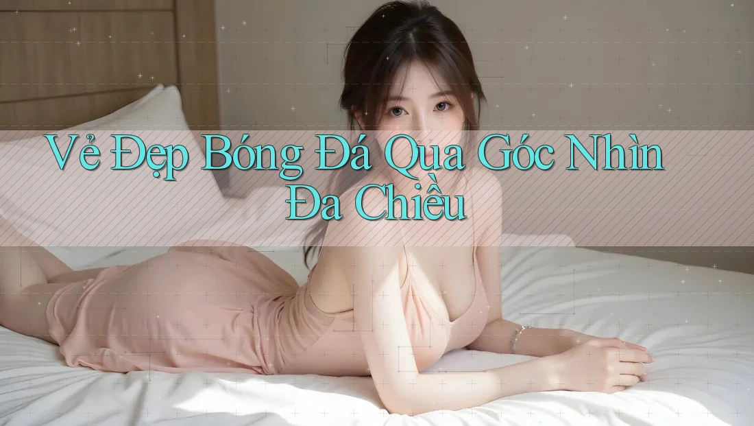 Vẻ Đẹp Bóng Đá Qua Góc Nhìn Đa Chiều Vẻ Đẹp Bóng Đá Qua Góc Nhìn Đa Chiều