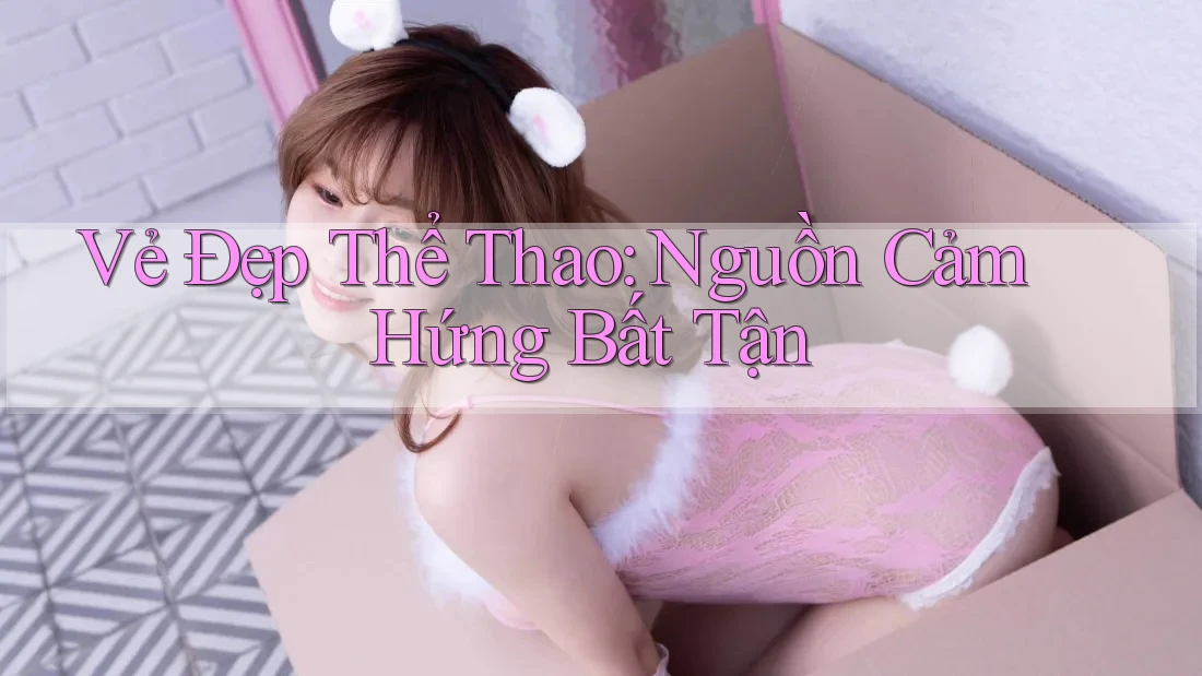 Vẻ Đẹp Thể Thao: Nguồn Cảm Hứng Bất Tận Vẻ Đẹp Thể Thao: Nguồn Cảm Hứng Bất Tận