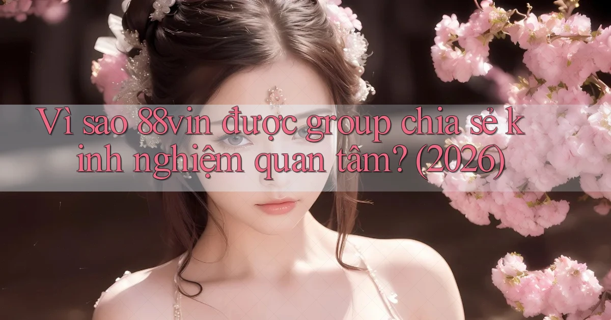 Vì sao 88vin được group chia sẻ kinh nghiệm quan tâm (2026)