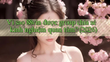 Vì sao 88vin được group chia sẻ kinh nghiệm quan tâm (2026)