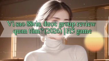 Vì sao 88vin được group review quan tâm (2026) H5 game
