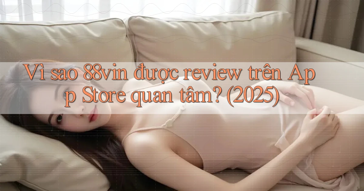 Vì sao 88vin được review trên App Store quan tâm (2025)