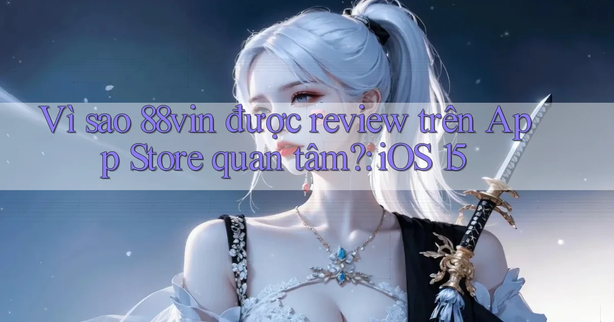 Vì sao 88vin được review trên App Store quan tâm iOS 15