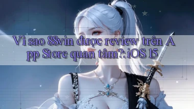 Vì sao 88vin được review trên App Store quan tâm iOS 15