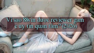 Vì sao 88vin được reviewer game uy tín quan tâm (2026)