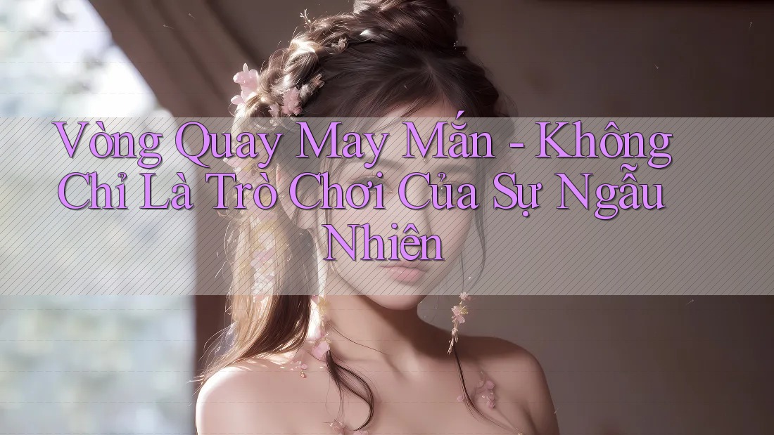 Vòng Quay May Mắn - Không Chỉ Là Trò Chơi Của Sự Ngẫu Nhiên