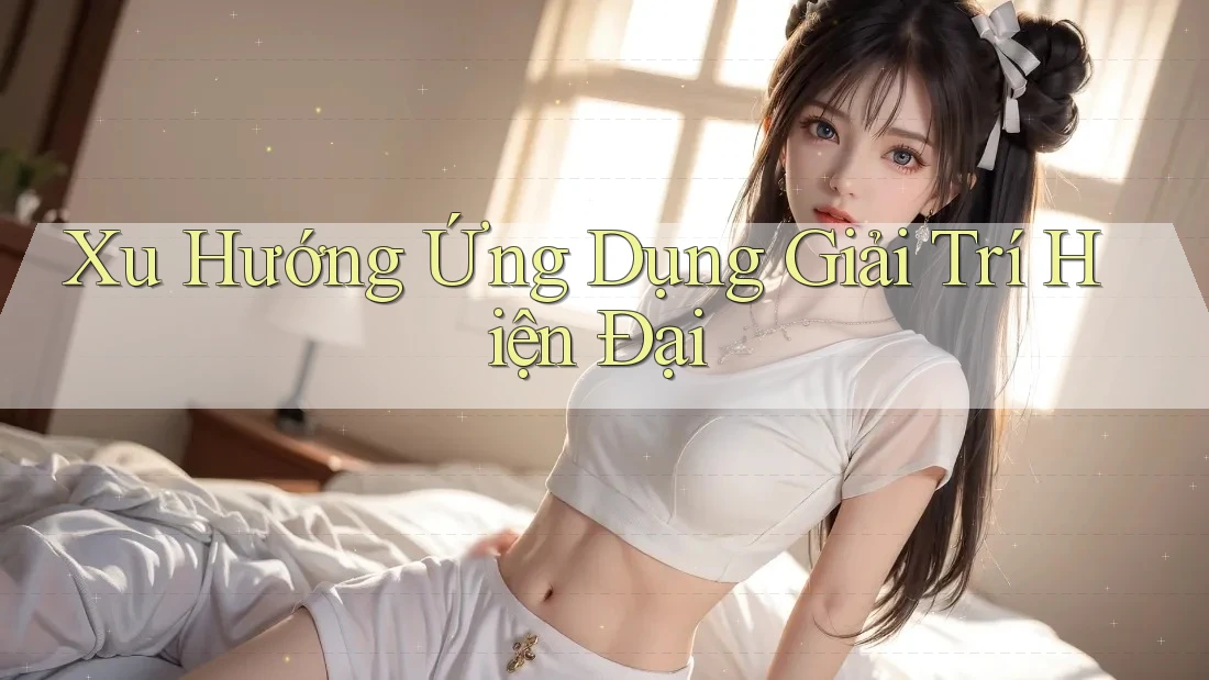 Xu Hướng Ứng Dụng Giải Trí Hiện Đại Xu Hướng Ứng Dụng Giải Trí Hiện Đại