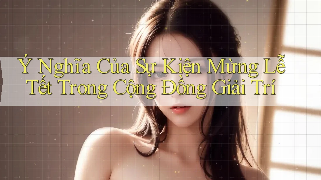 Ý Nghĩa Của Sự Kiện Mừng Lễ Tết Trong Cộng Đồng Giải Trí Ý Nghĩa Của Sự Kiện Mừng Lễ Tết Trong Cộng Đồng Giải Trí