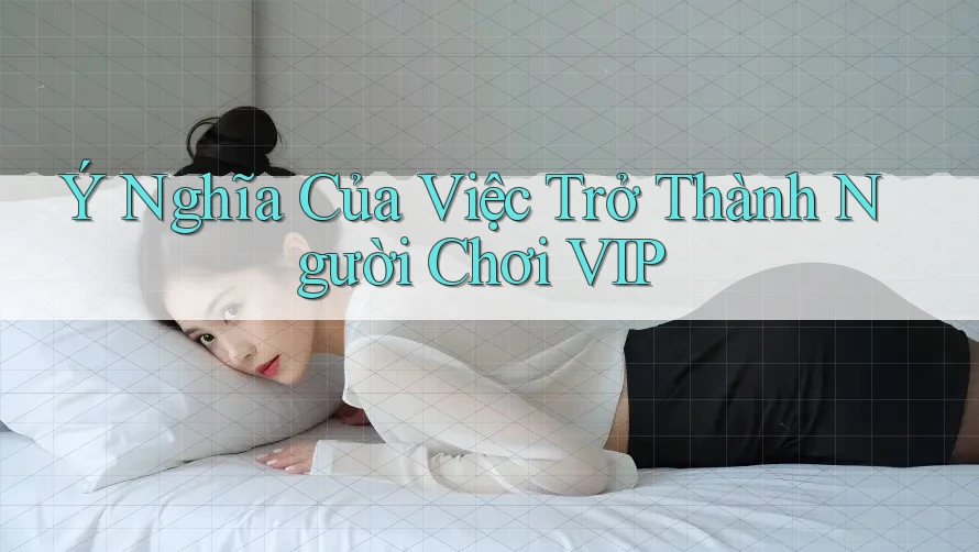 Ý Nghĩa Của Việc Trở Thành Người Chơi VIP