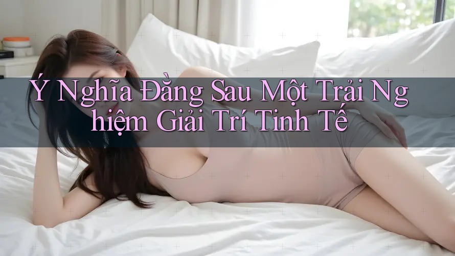 Ý Nghĩa Đằng Sau Một Trải Nghiệm Giải Trí Tinh Tế